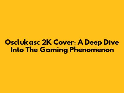 Osclukasc 2K Cover: A Deep Dive Into The Gaming Phenomenon
