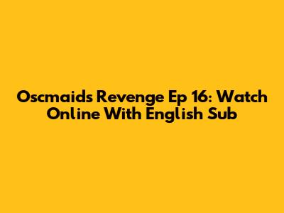 Oscmaids Revenge Ep 16: Watch Online With English Sub