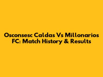 Osconsesc Caldas Vs Millonarios FC: Match History & Results