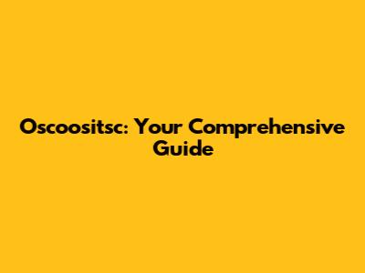 Oscoositsc: Your Comprehensive Guide