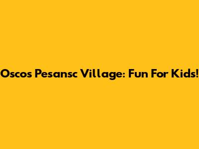 Oscos Pesansc Village: Fun For Kids!