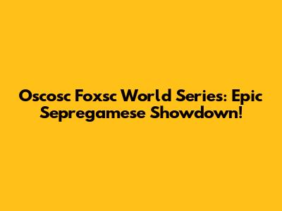 Oscosc Foxsc World Series: Epic Sepregamese Showdown!