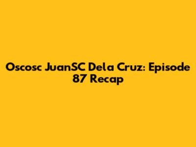 Oscosc JuanSC Dela Cruz: Episode 87 Recap