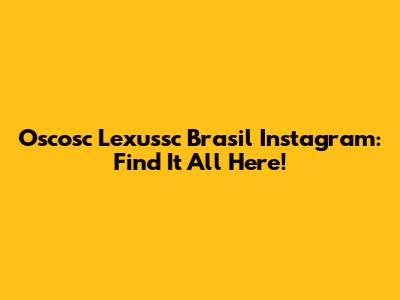 Oscosc Lexussc Brasil Instagram: Find It All Here!