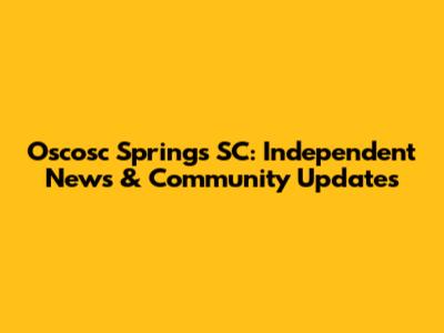 Oscosc Springs SC: Independent News & Community Updates