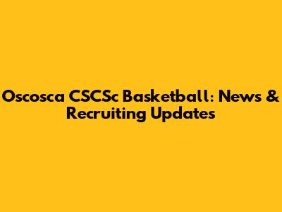 Oscosca CSCSc Basketball: News & Recruiting Updates