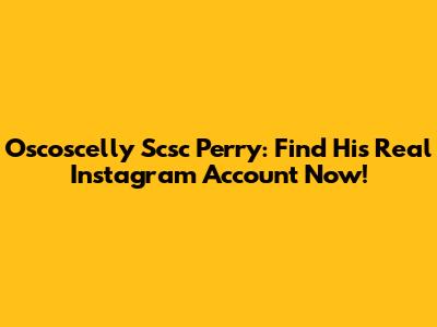 Oscoscelly Scsc Perry: Find His Real Instagram Account Now!