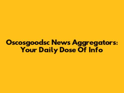 Oscosgoodsc News Aggregators: Your Daily Dose Of Info