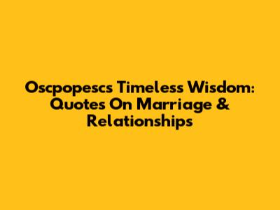 Oscpopesc's Timeless Wisdom: Quotes On Marriage & Relationships