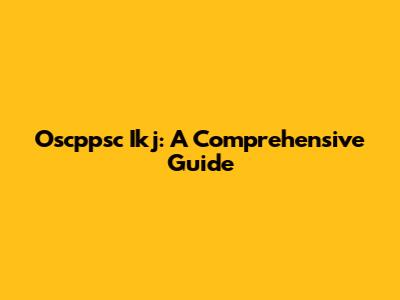 Oscppsc Ikj: A Comprehensive Guide