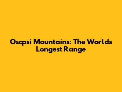 Oscpsi Mountains: The World's Longest Range
