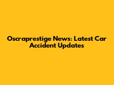 Oscraprestige News: Latest Car Accident Updates