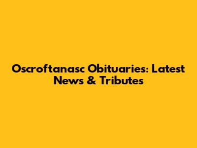 Oscroftanasc Obituaries: Latest News & Tributes