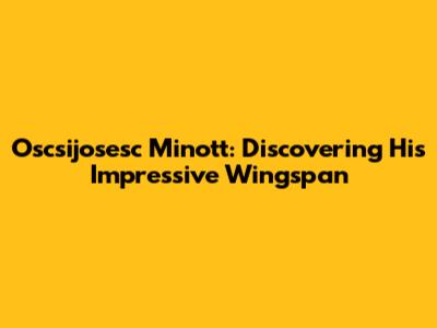 Oscsijosesc Minott: Discovering His Impressive Wingspan