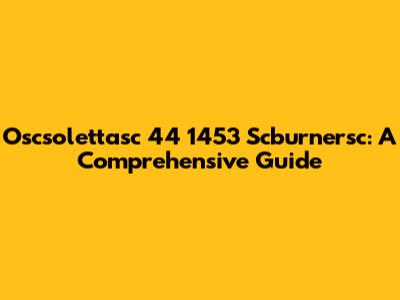 Oscsolettasc 44 1453 Scburnersc: A Comprehensive Guide