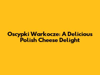 Oscypki Warkocze: A Delicious Polish Cheese Delight