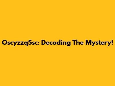 Oscyzzq5sc: Decoding The Mystery!