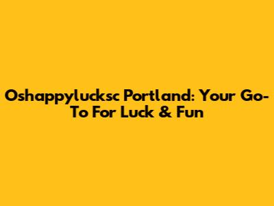 Oshappylucksc Portland: Your Go-To For Luck & Fun