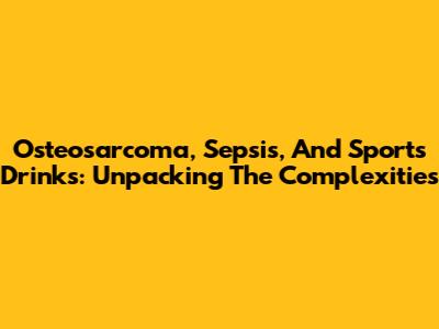 Osteosarcoma, Sepsis, And Sports Drinks: Unpacking The Complexities