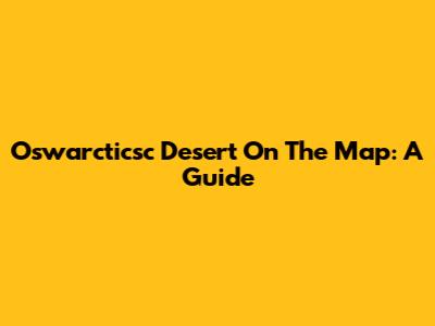 Oswarcticsc Desert On The Map: A Guide