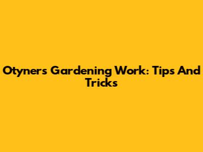 Otyner's Gardening Work: Tips And Tricks