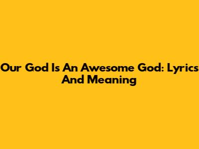 Our God Is An Awesome God: Lyrics And Meaning