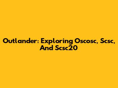 Outlander: Exploring Oscosc, Scsc, And Scsc20