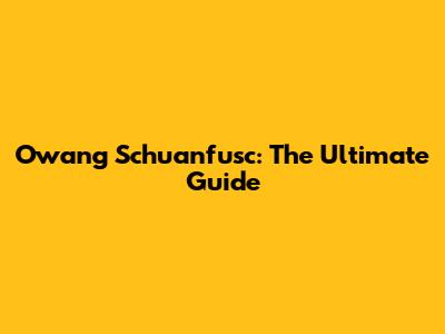 Owang Schuanfusc: The Ultimate Guide