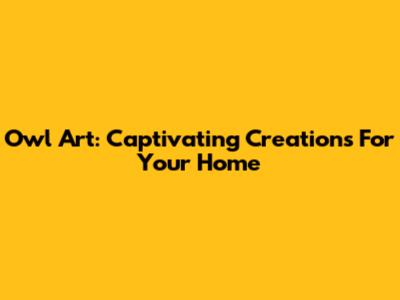 Owl Art: Captivating Creations For Your Home