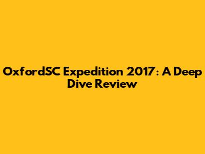 OxfordSC Expedition 2017: A Deep Dive Review