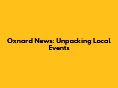 Oxnard News: Unpacking Local Events