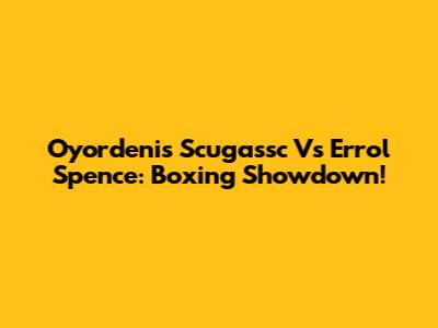 Oyordenis Scugassc Vs Errol Spence: Boxing Showdown!