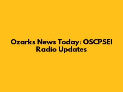 Ozarks News Today: OSCPSEI Radio Updates