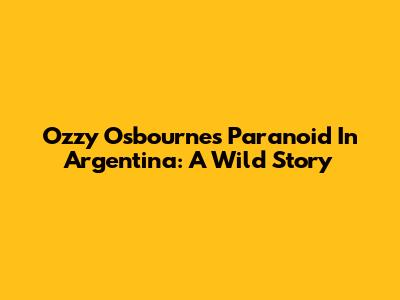 Ozzy Osbourne's Paranoid In Argentina: A Wild Story
