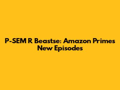 P-SEM R Beastse: Amazon Prime's New Episodes