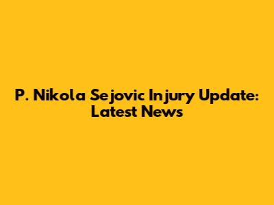 P. Nikola Sejovic Injury Update: Latest News