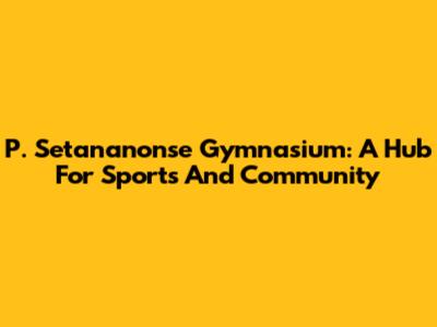 P. Setananonse Gymnasium: A Hub For Sports And Community