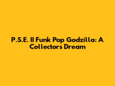 P.S.E. II Funk Pop Godzilla: A Collector's Dream