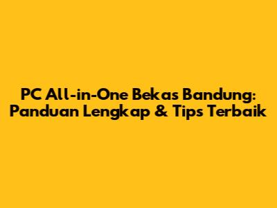 PC All-in-One Bekas Bandung: Panduan Lengkap & Tips Terbaik