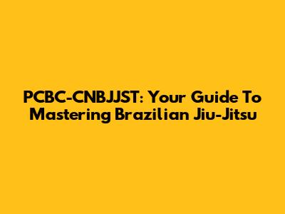 PCBC-CNBJJST: Your Guide To Mastering Brazilian Jiu-Jitsu