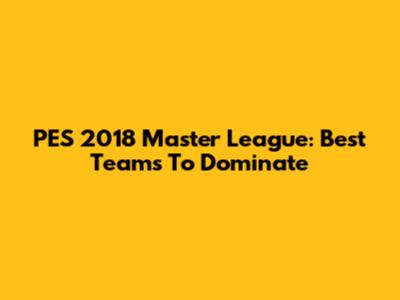 PES 2018 Master League: Best Teams To Dominate