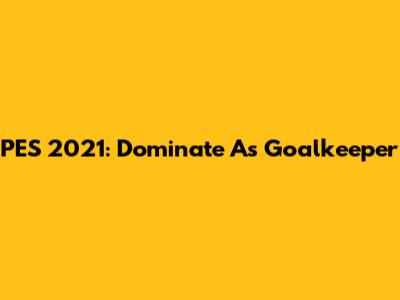PES 2021: Dominate As Goalkeeper