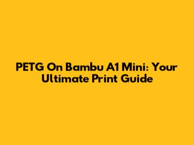 PETG On Bambu A1 Mini: Your Ultimate Print Guide