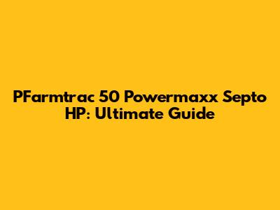 PFarmtrac 50 Powermaxx Septo HP: Ultimate Guide