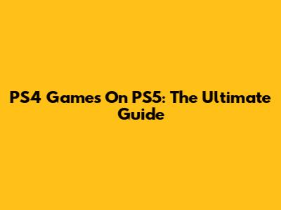 PS4 Games On PS5: The Ultimate Guide