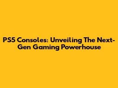 PS5 Consoles: Unveiling The Next-Gen Gaming Powerhouse