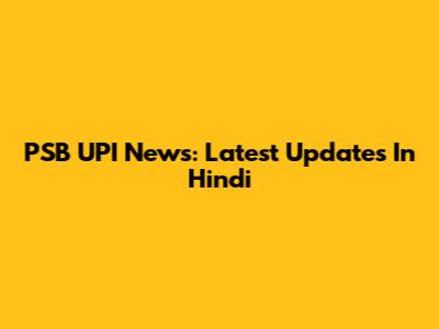 PSB UPI News: Latest Updates In Hindi