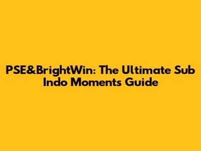 PSE&BrightWin: The Ultimate Sub Indo Moments Guide