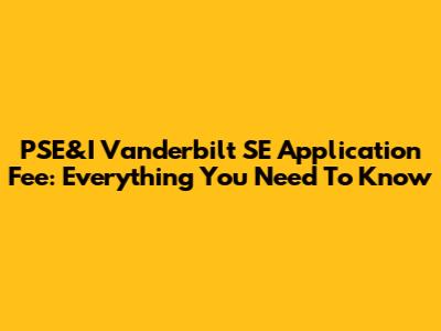 PSE&I Vanderbilt SE Application Fee: Everything You Need To Know