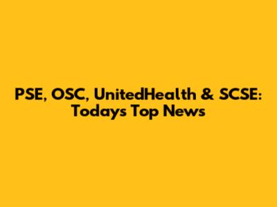 PSE, OSC, UnitedHealth & SCSE: Today's Top News